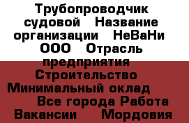 Трубопроводчик судовой › Название организации ­ НеВаНи, ООО › Отрасль предприятия ­ Строительство › Минимальный оклад ­ 70 000 - Все города Работа » Вакансии   . Мордовия респ.